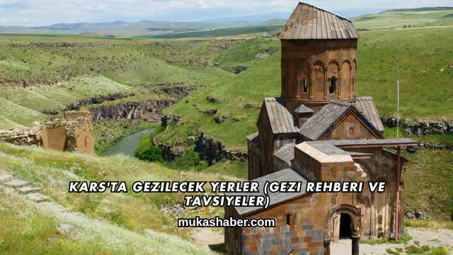 Kars'ta Gezilecek Yerler (Gezi Rehberi ve Tavsiyeler)