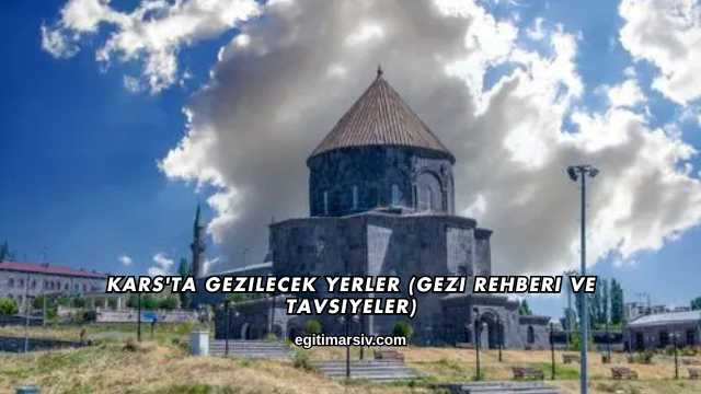 Kars'ta Gezilecek Yerler (Gezi Rehberi ve Tavsiyeler)