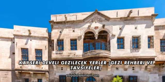 Kayseri Develi Gezilecek Yerler (Gezi Rehberi ve Tavsiyeler)