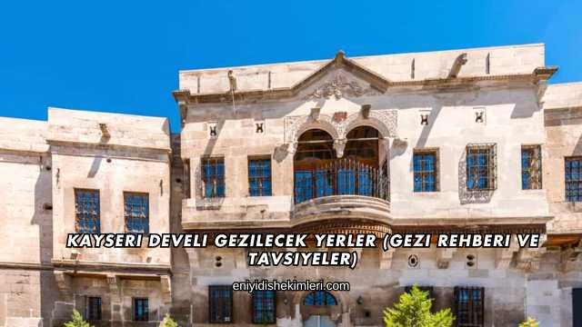 Kayseri Develi Gezilecek Yerler (Gezi Rehberi ve Tavsiyeler)
