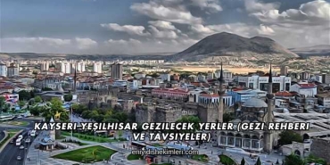 Kayseri Yeşilhisar Gezilecek Yerler (Gezi Rehberi ve Tavsiyeler)