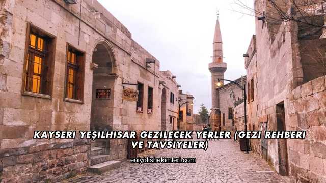 Kayseri Yeşilhisar Gezilecek Yerler (Gezi Rehberi ve Tavsiyeler)