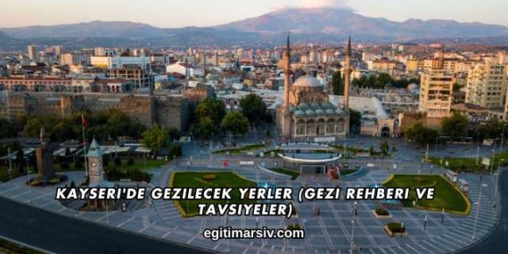 Kayseri’de Gezilecek Yerler (Gezi Rehberi ve Tavsiyeler)