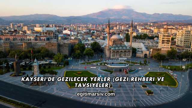 Kayseri'de Gezilecek Yerler (Gezi Rehberi ve Tavsiyeler)