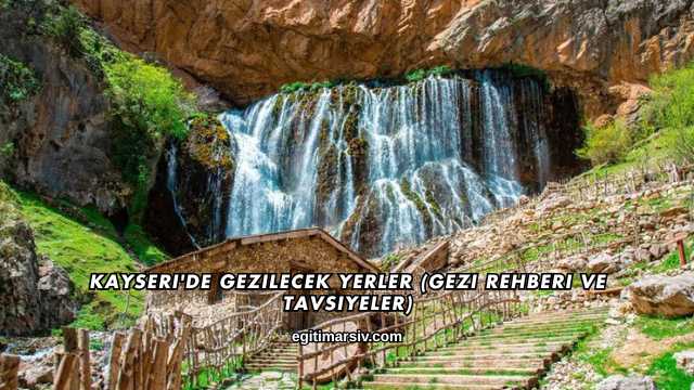 Kayseri'de Gezilecek Yerler (Gezi Rehberi ve Tavsiyeler)