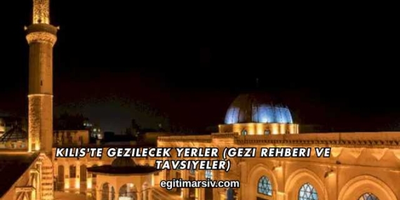 Kilis’te Gezilecek Yerler (Gezi Rehberi ve Tavsiyeler)