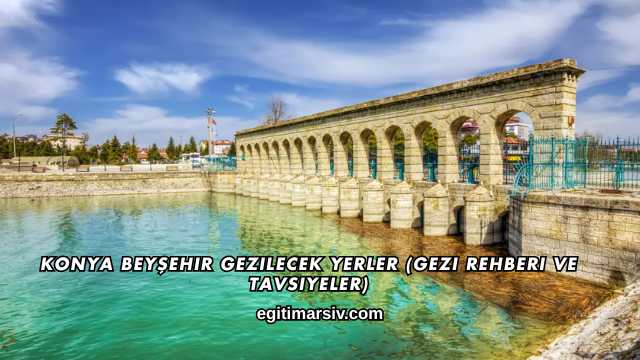 Konya Beyşehir Gezilecek Yerler (Gezi Rehberi ve Tavsiyeler)