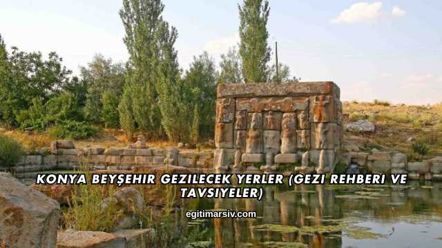 Konya Beyşehir Gezilecek Yerler (Gezi Rehberi ve Tavsiyeler)