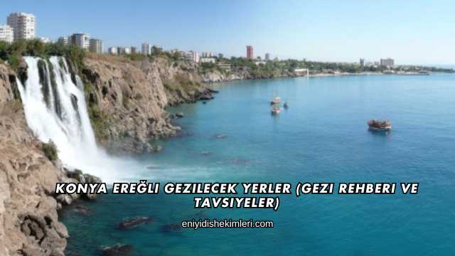 Konya Ereğli Gezilecek Yerler (Gezi Rehberi ve Tavsiyeler)