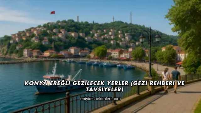 Konya Ereğli Gezilecek Yerler (Gezi Rehberi ve Tavsiyeler)