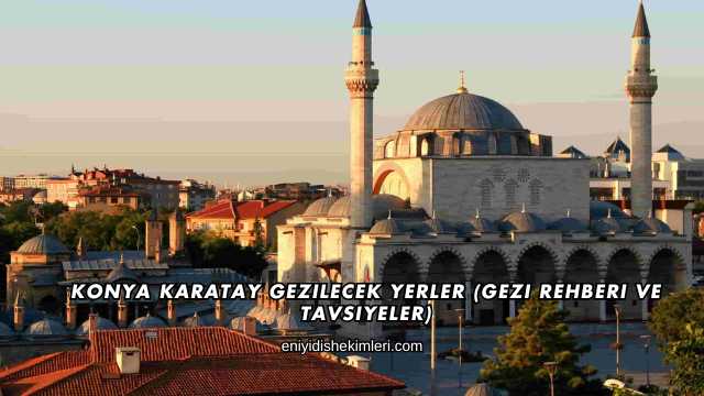 Konya Karatay Gezilecek Yerler (Gezi Rehberi ve Tavsiyeler)