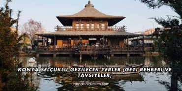 Konya Selçuklu Gezilecek Yerler (Gezi Rehberi ve Tavsiyeler)
