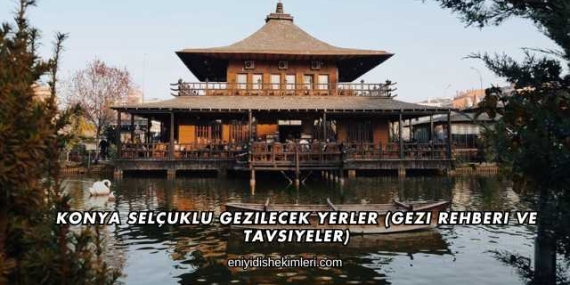 Konya Selçuklu Gezilecek Yerler (Gezi Rehberi ve Tavsiyeler)