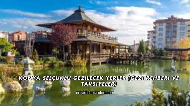 Konya Selçuklu Gezilecek Yerler (Gezi Rehberi ve Tavsiyeler)
