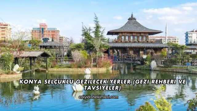 Konya Selçuklu Gezilecek Yerler (Gezi Rehberi ve Tavsiyeler)
