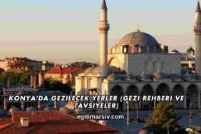 Konya'da Gezilecek Yerler (Gezi Rehberi ve Tavsiyeler)