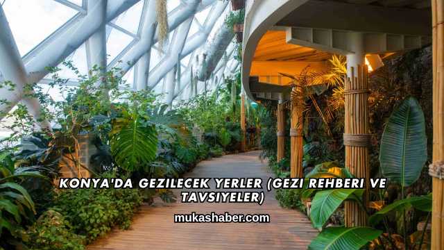 Konya'da Gezilecek Yerler (Gezi Rehberi ve Tavsiyeler)
