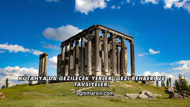 Kütahya'da Gezilecek Yerler (Gezi Rehberi ve Tavsiyeler)