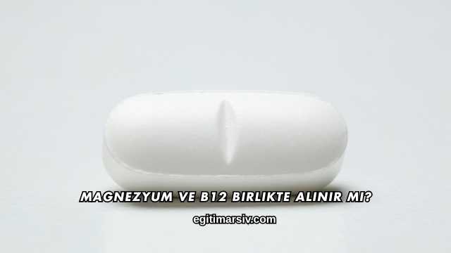 Magnezyum ve B12 Birlikte Alınır mı