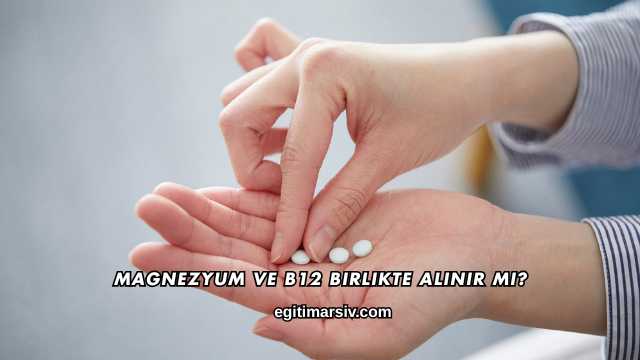 Magnezyum ve B12 Birlikte Alınır mı