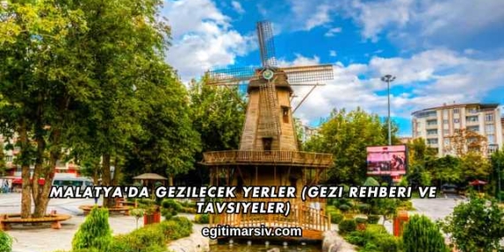 Malatya’da Gezilecek Yerler (Gezi Rehberi ve Tavsiyeler)