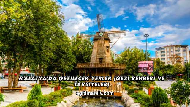 Malatya'da Gezilecek Yerler (Gezi Rehberi ve Tavsiyeler)