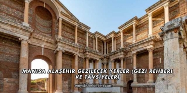 Manisa Alaşehir Gezilecek Yerler (Gezi Rehberi ve Tavsiyeler)