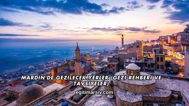 Mardin'de Gezilecek Yerler (Gezi Rehberi ve Tavsiyeler)