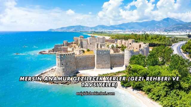 Mersin Anamur Gezilecek Yerler (Gezi Rehberi ve Tavsiyeler)
