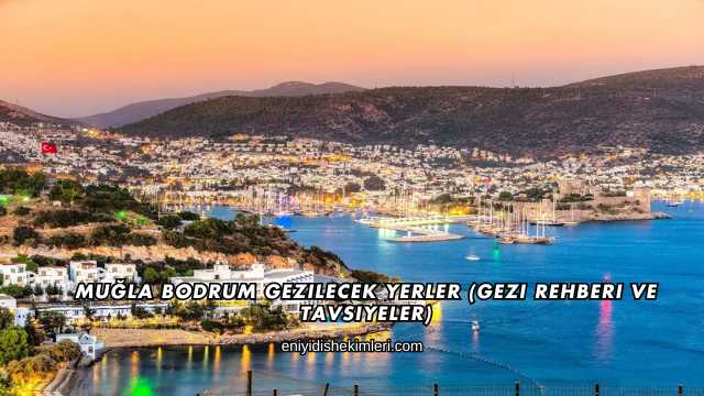 Muğla Bodrum Gezilecek Yerler (Gezi Rehberi ve Tavsiyeler)