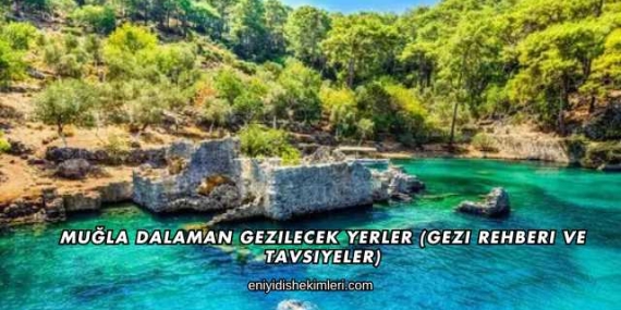 Muğla Dalaman Gezilecek Yerler (Gezi Rehberi ve Tavsiyeler)