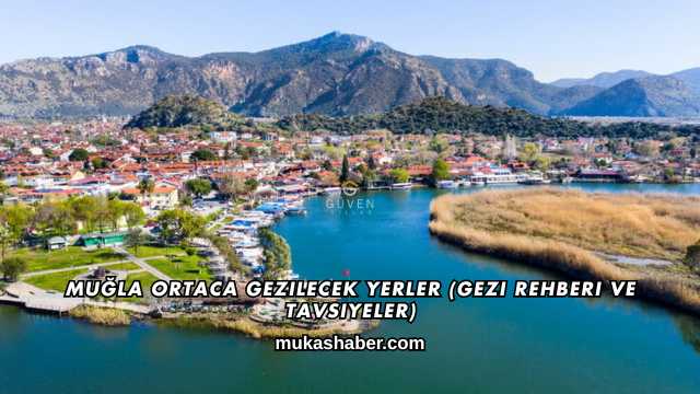 Muğla Ortaca Gezilecek Yerler (Gezi Rehberi ve Tavsiyeler)