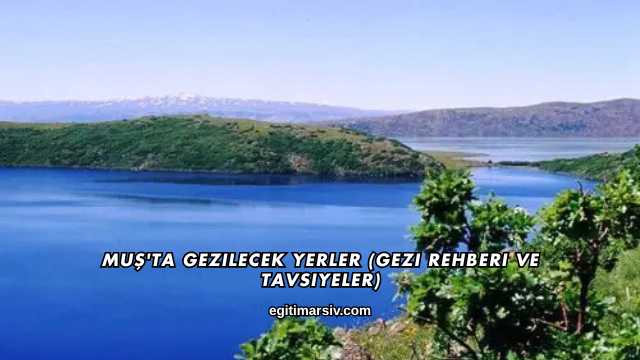 Muş'ta Gezilecek Yerler (Gezi Rehberi ve Tavsiyeler)