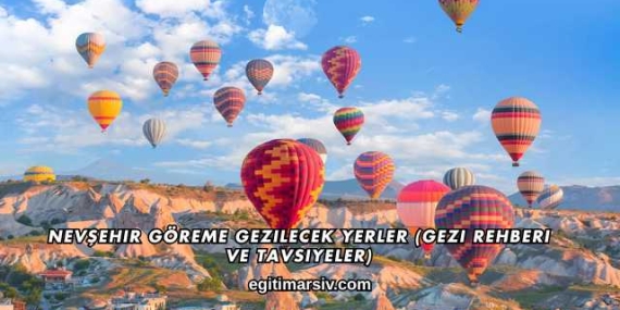 Nevşehir Göreme Gezilecek Yerler (Gezi Rehberi ve Tavsiyeler)