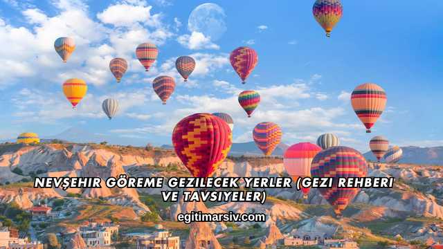 Nevşehir Göreme Gezilecek Yerler (Gezi Rehberi ve Tavsiyeler)