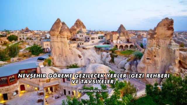 Nevşehir Göreme Gezilecek Yerler (Gezi Rehberi ve Tavsiyeler)