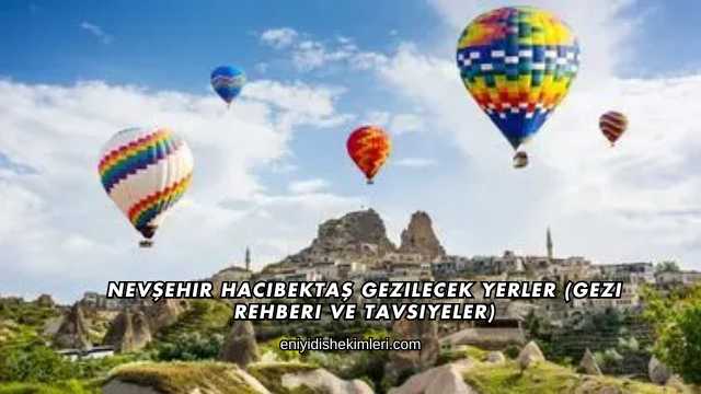 Nevşehir Hacıbektaş Gezilecek Yerler (Gezi Rehberi ve Tavsiyeler)