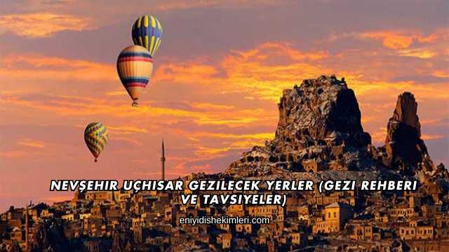 Nevşehir Uçhisar Gezilecek Yerler (Gezi Rehberi ve Tavsiyeler)