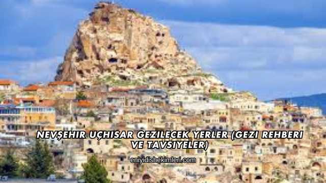 Nevşehir Uçhisar Gezilecek Yerler (Gezi Rehberi ve Tavsiyeler)