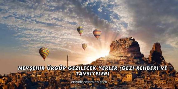Nevşehir Ürgüp Gezilecek Yerler (Gezi Rehberi ve Tavsiyeler)