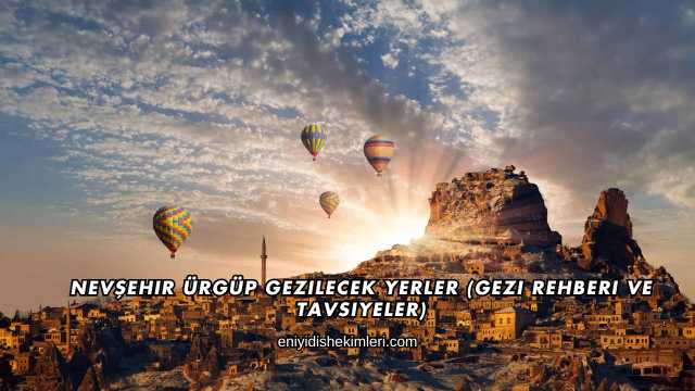 Nevşehir Ürgüp Gezilecek Yerler (Gezi Rehberi ve Tavsiyeler)