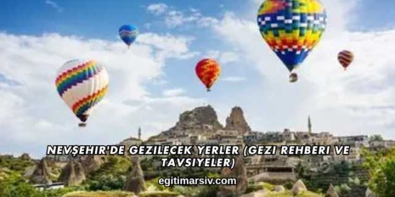 Nevşehir’de Gezilecek Yerler (Gezi Rehberi ve Tavsiyeler)