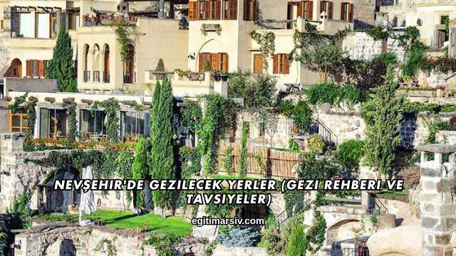 Nevşehir'de Gezilecek Yerler (Gezi Rehberi ve Tavsiyeler)
