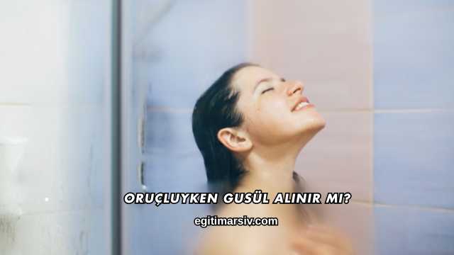 Oruçluyken Gusül Alınır mı?