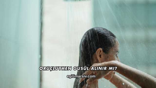 Oruçluyken Gusül Alınır mı?