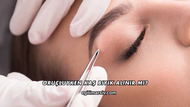 Oruçluyken Kaş Bıyık Alınır mı?