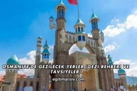 Osmaniye'de Gezilecek Yerler (Gezi Rehberi ve Tavsiyeler)
