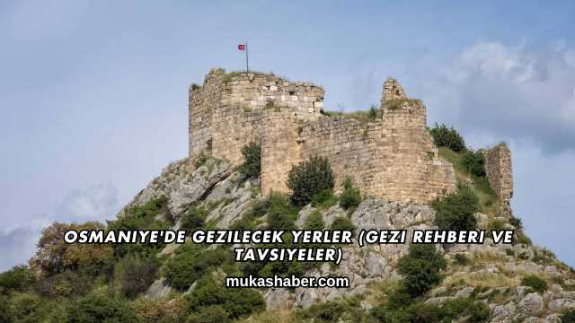 Osmaniye'de Gezilecek Yerler (Gezi Rehberi ve Tavsiyeler)