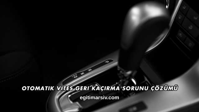Otomatik Vites Geri Kaçırma Sorunu Çözümü