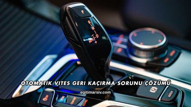 Otomatik Vites Geri Kaçırma Sorunu Çözümü